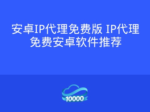 安卓IP代理免费版 IP代理免费安卓软件推荐