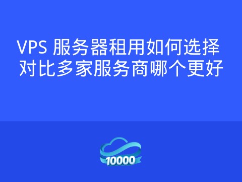 VPS 服务器租用如何选择 对比多家服务商哪个更好