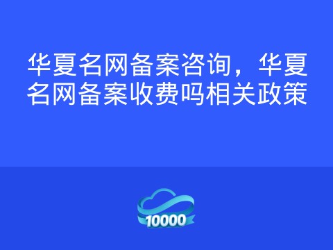 华夏名网备案咨询,华夏名网备案收费吗相关政策