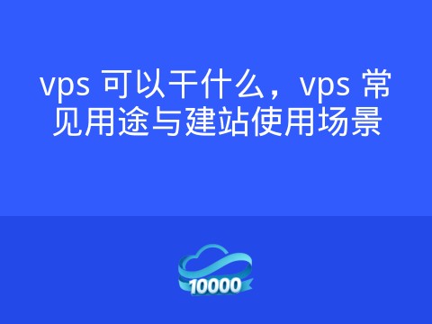 vps 可以干什么,vps 常见用途与建站使用场景