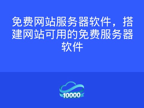免费网站服务器软件，搭建网站可用的免费服务器软件