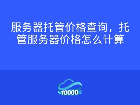 服务器托管价格查询,托管服务器价格怎么计算