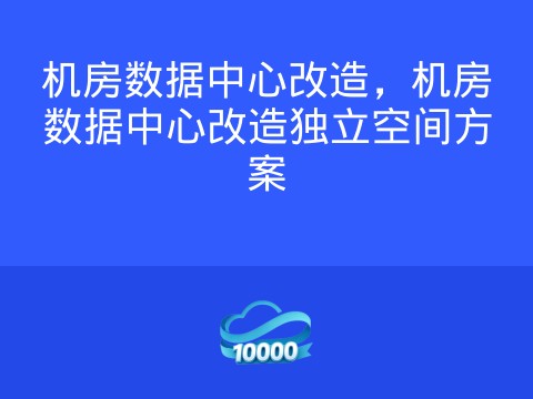 机房数据中心改造,机房数据中心改造独立空间方案