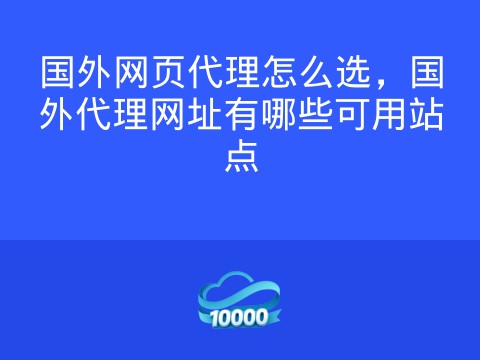 国外网页代理怎么选,国外代理网址有哪些可用站点