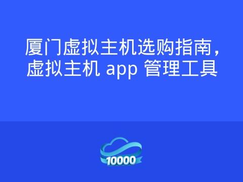 厦门虚拟主机选购指南,虚拟主机 app 管理工具