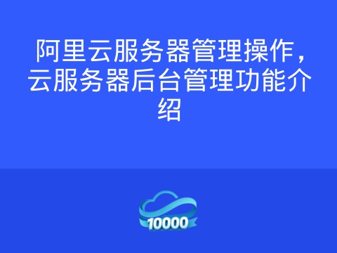 阿里云服务器管理操作,云服务器后台管理功能介绍