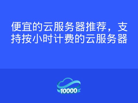 便宜的云服务器推荐，支持按小时计费的云服务器