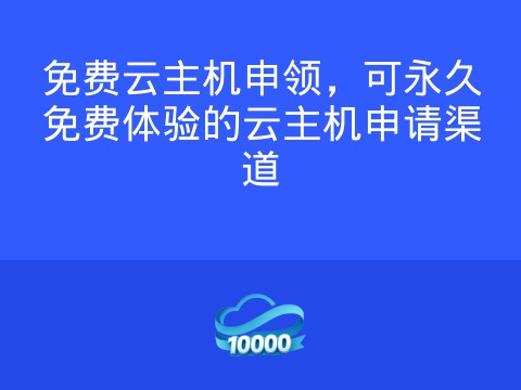 免费云主机申领,可永久免费体验的云主机申请渠道