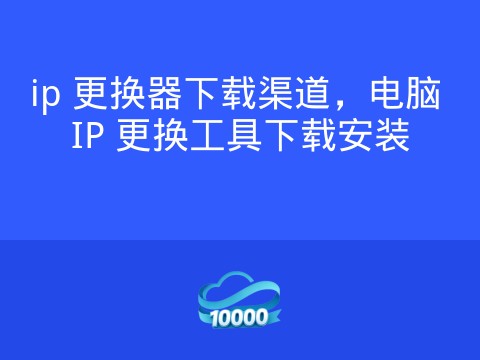 ip 更换器下载渠道,电脑 IP 更换工具下载安装
