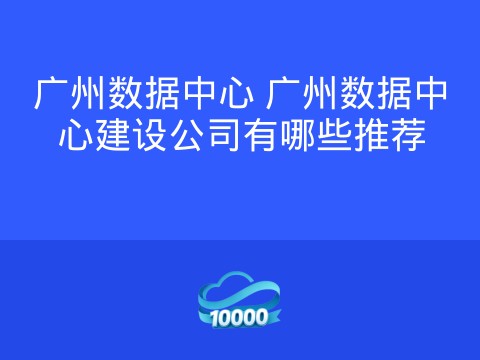广州数据中心 广州数据中心建设公司有哪些推荐
