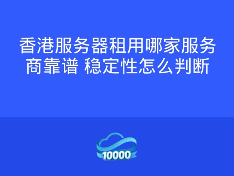 香港服务器租用哪家服务商靠谱 稳定性怎么判断