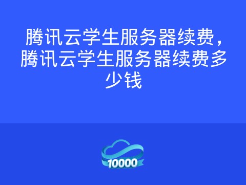 腾讯云学生服务器续费,腾讯云学生服务器续费多少钱