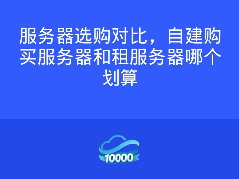 服务器选购对比,自建购买服务器和租服务器哪个划算