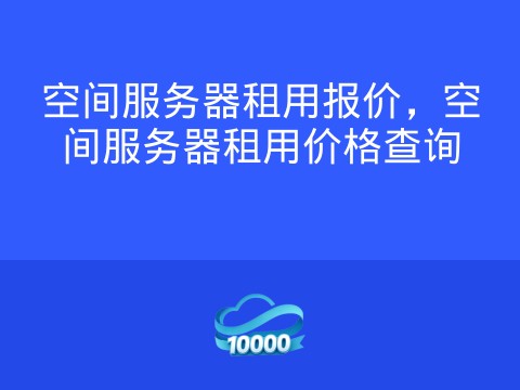 空间服务器租用报价，空间服务器租用价格查询