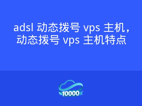 adsl 动态拨号 vps 主机,动态拨号 vps 主机特点