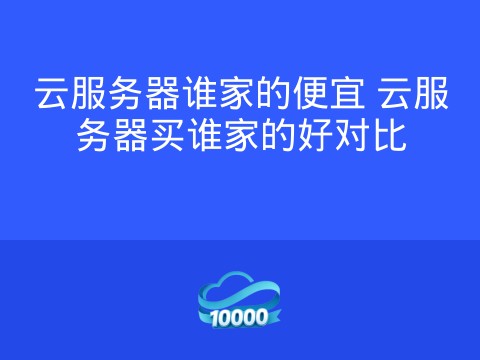 云服务器谁家的便宜 云服务器买谁家的好对比