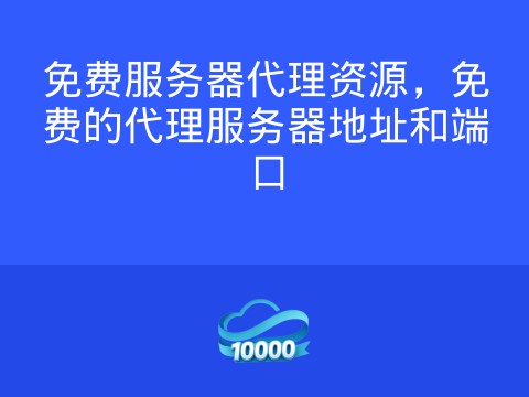免费服务器代理资源,免费的代理服务器地址和端口