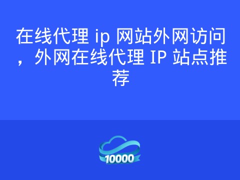在线代理 ip 网站外网访问,外网在线代理 IP 站点推荐