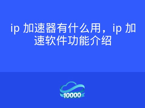 ip 加速器有什么用,ip 加速软件功能介绍