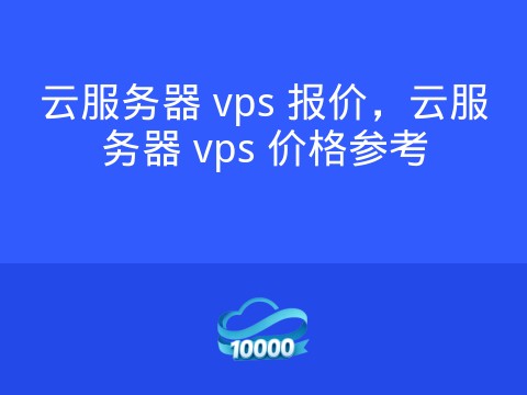 云服务器 vps 报价,云服务器 vps 价格参考