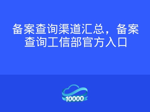 备案查询渠道汇总,备案查询工信部官方入口