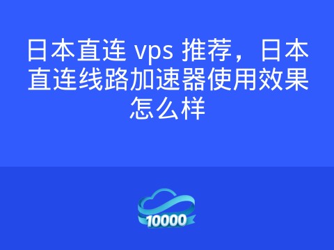 日本直连 vps 推荐,日本直连线路加速器使用效果怎么样