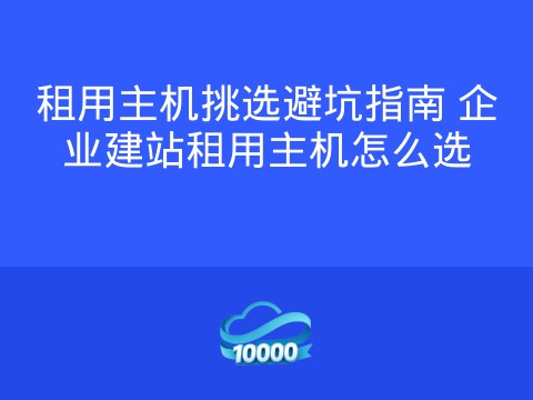 租用主机挑选避坑指南 企业建站租用主机怎么选