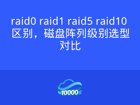 raid0 raid1 raid5 raid10 区别，磁盘阵列级别选型对比