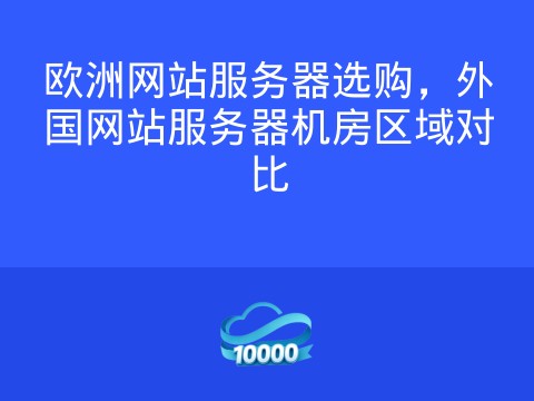 欧洲网站服务器选购,外国网站服务器机房区域对比
