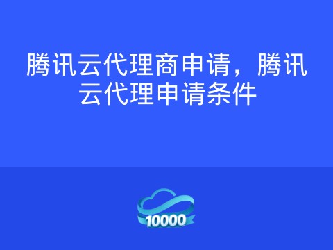 腾讯云代理商申请，腾讯云代理申请条件