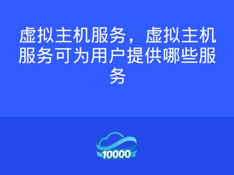 虚拟主机服务,虚拟主机服务可为用户提供哪些服务