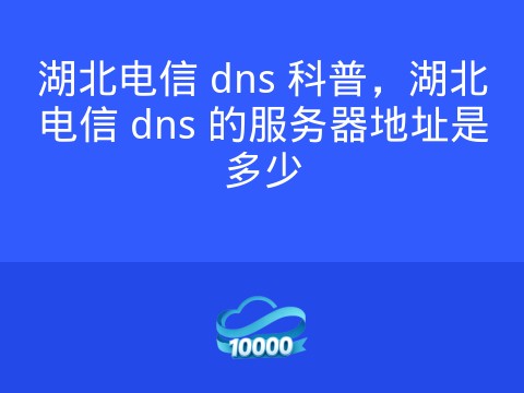 湖北电信 dns 科普,湖北电信 dns 的服务器地址是多少