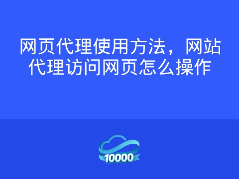 网页代理使用方法,网站代理访问网页怎么操作