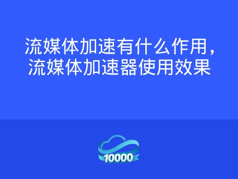 流媒体加速有什么作用,流媒体加速器使用效果