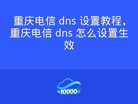 重庆电信 dns 设置教程,重庆电信 dns 怎么设置生效