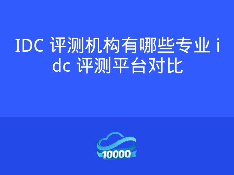 IDC 评测机构有哪些专业 idc 评测平台对比