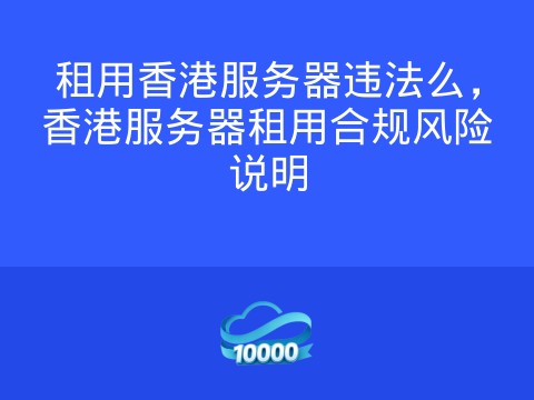租用香港服务器违法么，香港服务器租用合规风险说明