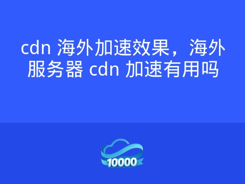 cdn 海外加速效果,海外服务器 cdn 加速有用吗