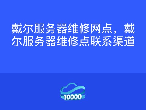 戴尔服务器维修网点,戴尔服务器维修点联系渠道