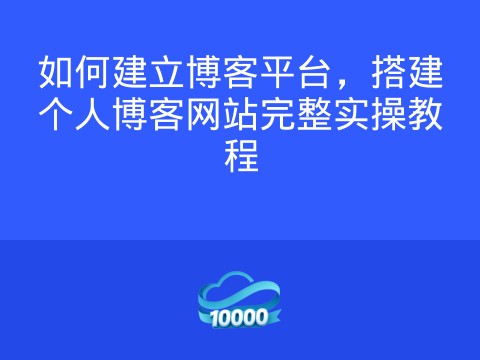 如何建立博客平台,搭建个人博客网站完整实操教程