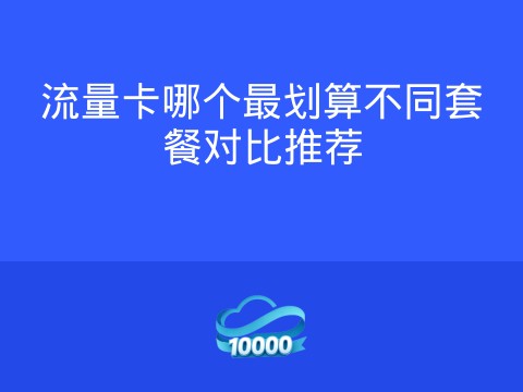 流量卡哪个最划算不同套餐对比推荐