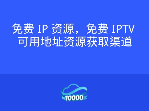 免费 IP 资源,免费 IPTV 可用地址资源获取渠道