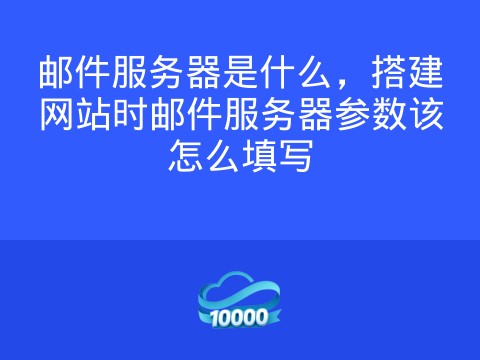 邮件服务器是什么,搭建网站时邮件服务器参数该怎么填写