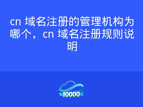 cn 域名注册的管理机构为哪个,cn 域名注册规则说明