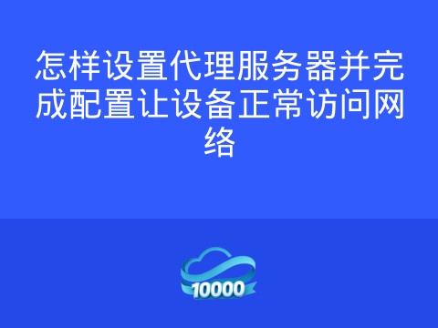 怎样设置代理服务器并完成配置让设备正常访问网络