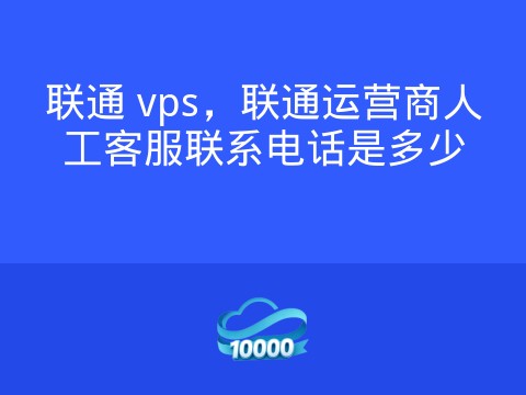 联通 vps,联通运营商人工客服联系电话是多少
