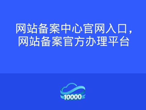 网站备案中心官网入口,网站备案官方办理平台