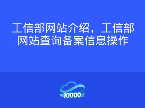 工信部网站介绍,工信部网站查询备案信息操作