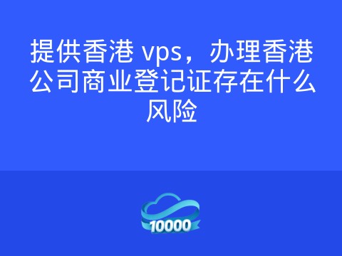 提供香港 vps,办理香港公司商业登记证存在什么风险