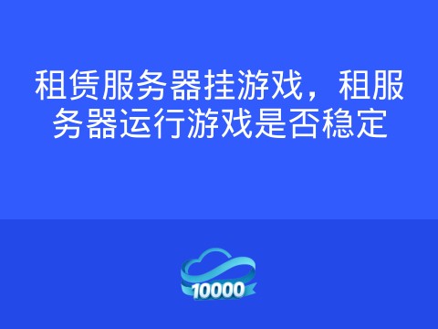 租赁服务器挂游戏,租服务器运行游戏是否稳定